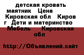 детская кровать маятник › Цена ­ 4 500 - Кировская обл., Киров г. Дети и материнство » Мебель   . Кировская обл.